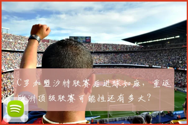 C罗加盟沙特联赛后进球如麻，重返欧洲顶级联赛可能性还有多大？
