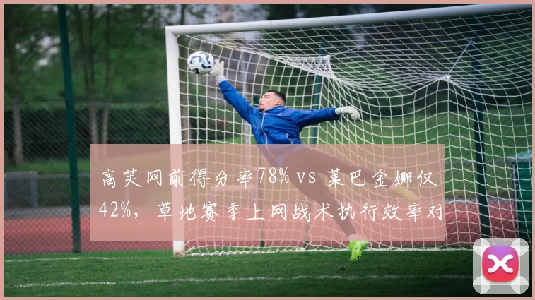 高芙网前得分率78% vs 莱巴金娜仅42%，草地赛季上网战术执行效率对比