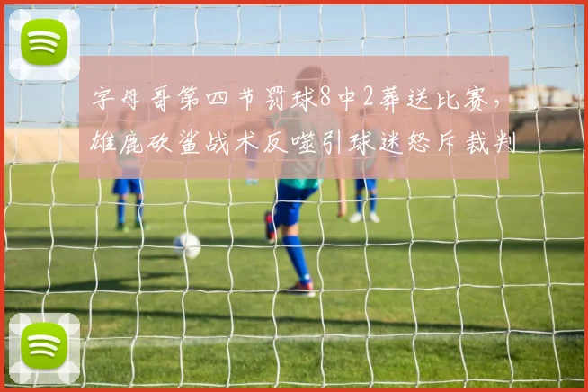 字母哥第四节罚球8中2葬送比赛，雄鹿砍鲨战术反噬引球迷怒斥裁判双标