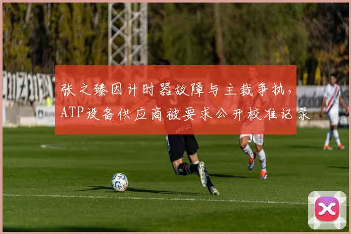 张之臻因计时器故障与主裁争执，ATP设备供应商被要求公开校准记录