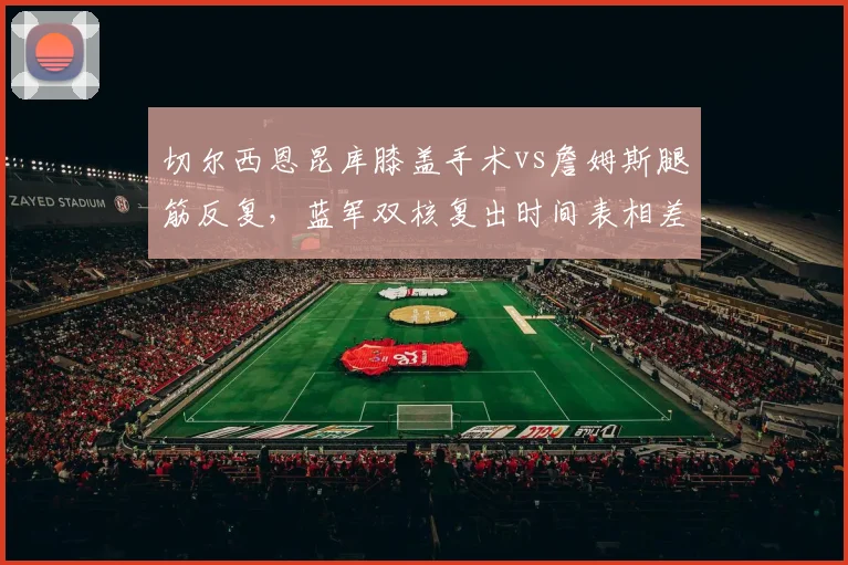 切尔西恩昆库膝盖手术vs詹姆斯腿筋反复，蓝军双核复出时间表相差两个月