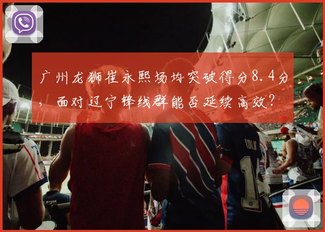 广州龙狮崔永熙场均突破得分8.4分，面对辽宁锋线群能否延续高效？
