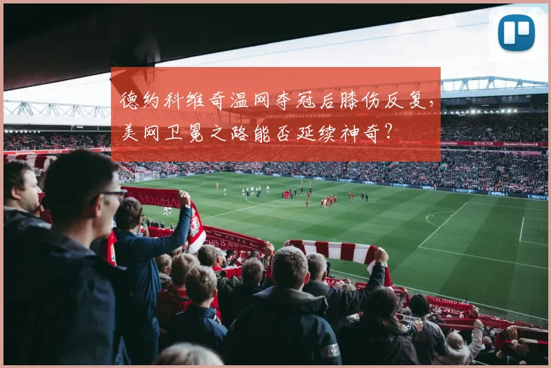 德约科维奇温网夺冠后膝伤反复，美网卫冕之路能否延续神奇？