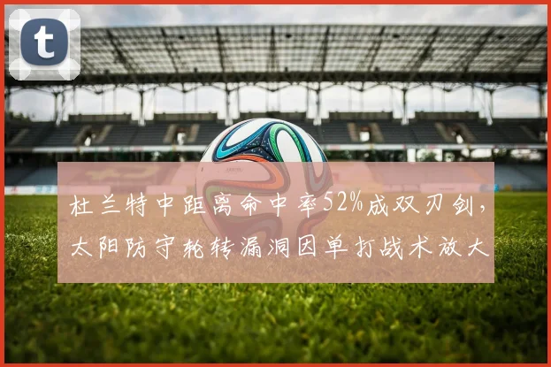 杜兰特中距离命中率52%成双刃剑，太阳防守轮转漏洞因单打战术放大
