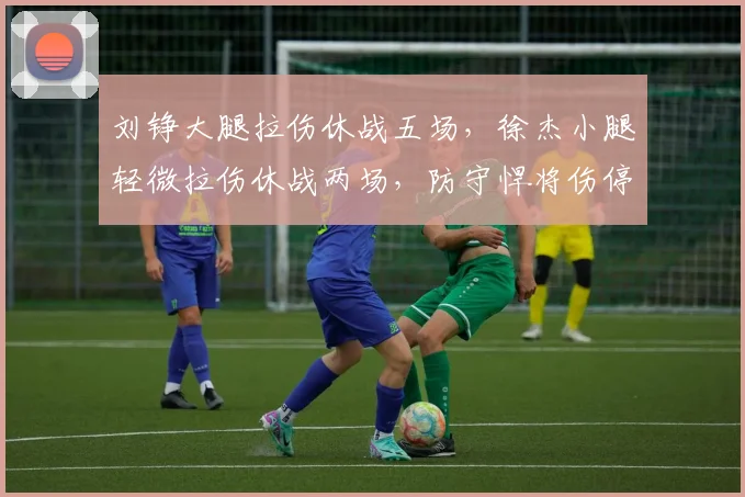 刘铮大腿拉伤休战五场，徐杰小腿轻微拉伤休战两场，防守悍将伤停时间差异明显