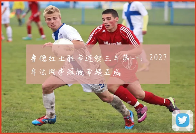 鲁德红土胜率连续三年第一，2027年法网夺冠概率超五成